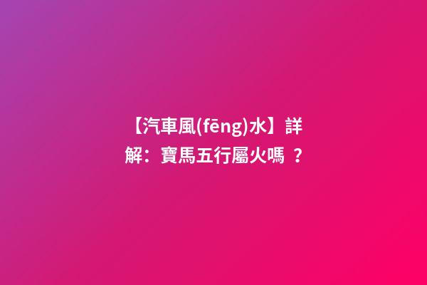 【汽車風(fēng)水】詳解：寶馬五行屬火嗎？